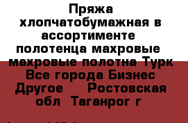 Пряжа хлопчатобумажная в ассортименте, полотенца махровые, махровые полотна Турк - Все города Бизнес » Другое   . Ростовская обл.,Таганрог г.